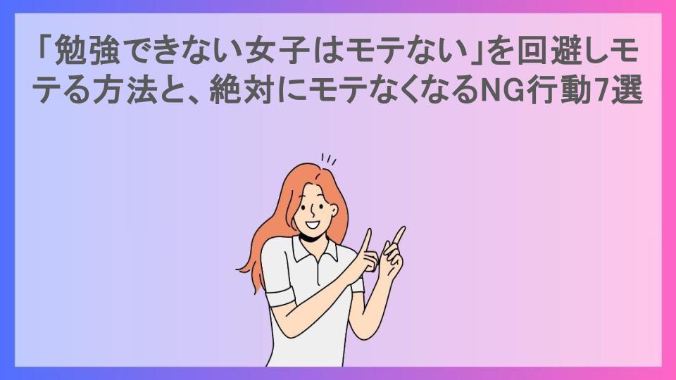 「勉強できない女子はモテない」を回避しモテる方法と、絶対にモテなくなるNG行動7選